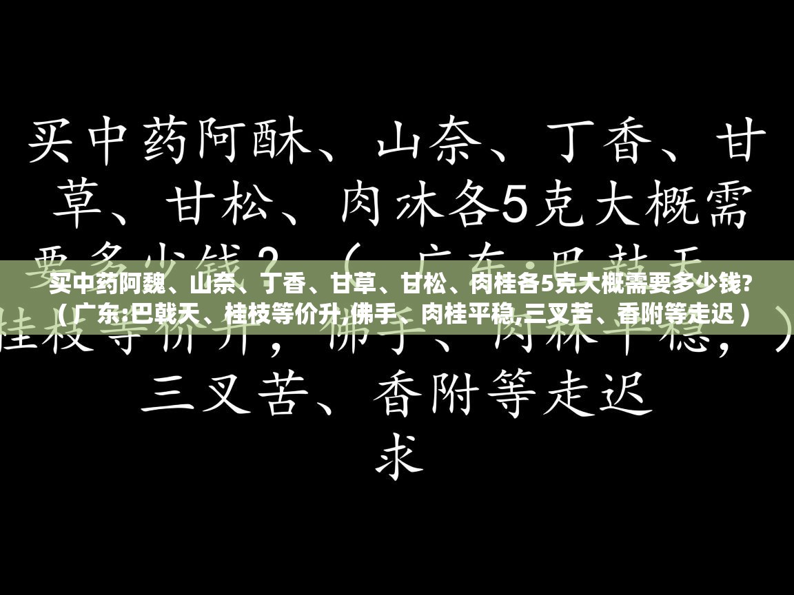  买中药阿魏、山奈、丁香、甘草、甘松、肉桂各5克大概需要多少钱?  ( 广东:巴戟天、桂枝等价升,佛手、肉桂平稳,三叉苦、香附等走迟 )