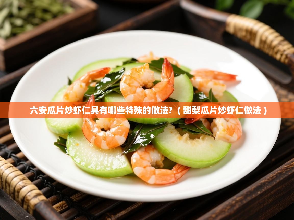 六安瓜片炒虾仁具有哪些特殊的做法?  ( 甜梨瓜片炒虾仁做法 )  六安瓜片炒虾仁具有哪些特殊的做法?  ( 甜梨瓜片炒虾仁做法 )
