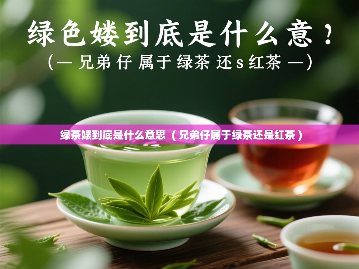 绿茶婊到底是什么意思  ( 兄弟仔属于绿茶还是红茶 )  绿茶婊到底是什么意思  ( 兄弟仔属于绿茶还是红茶 )