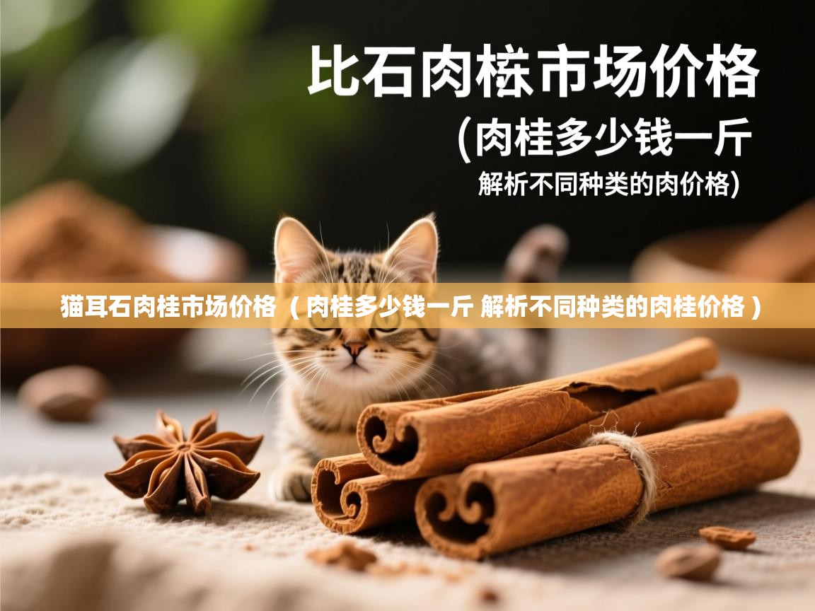  猫耳石肉桂市场价格  ( 肉桂多少钱一斤 解析不同种类的肉桂价格 )