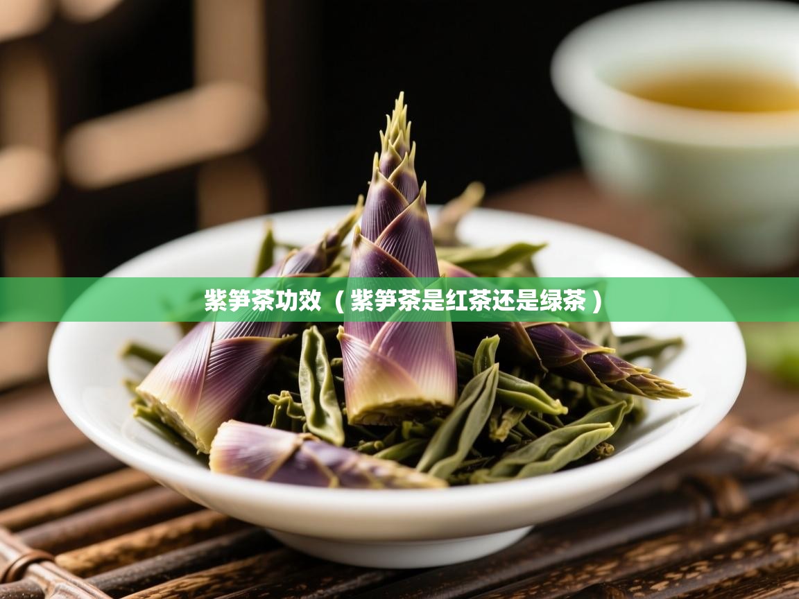 紫笋茶功效  ( 紫笋茶是红茶还是绿茶 )  紫笋茶功效  ( 紫笋茶是红茶还是绿茶 )