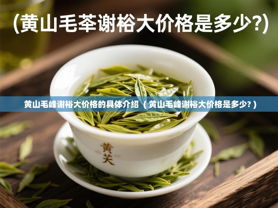 详细阅读: 黄山毛峰谢裕大价格的具体介绍  ( 黄山毛峰谢裕大价格是多少? )  黄山毛峰谢裕大价格的具体介绍  ( 黄山毛峰谢裕大价格是多少? )