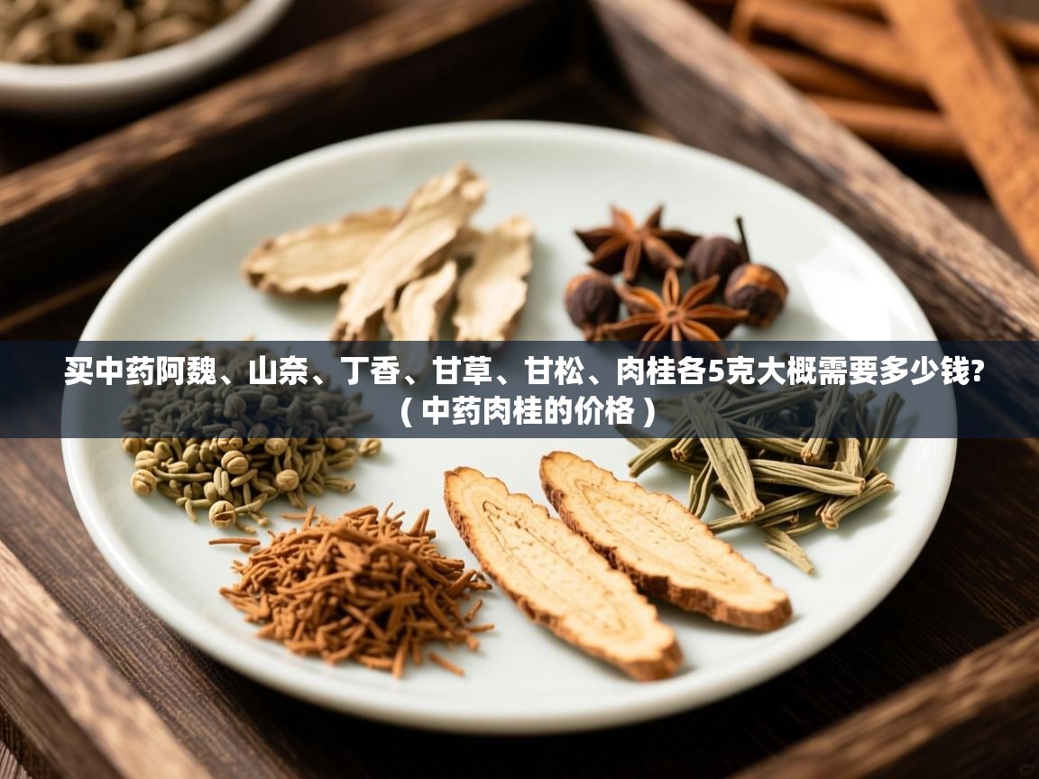  买中药阿魏、山奈、丁香、甘草、甘松、肉桂各5克大概需要多少钱?  ( 中药肉桂的价格 )