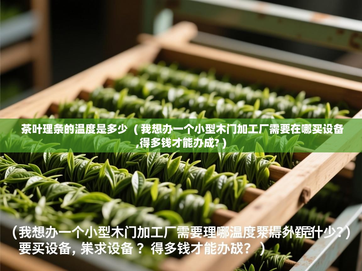 茶叶理条的温度是多少  ( 我想办一个小型木门加工厂需要在哪买设备,得多钱才能办成? )  茶叶理条的温度是多少  ( 我想办一个小型木门加工厂需要在哪买设备,得多钱才能办成? )