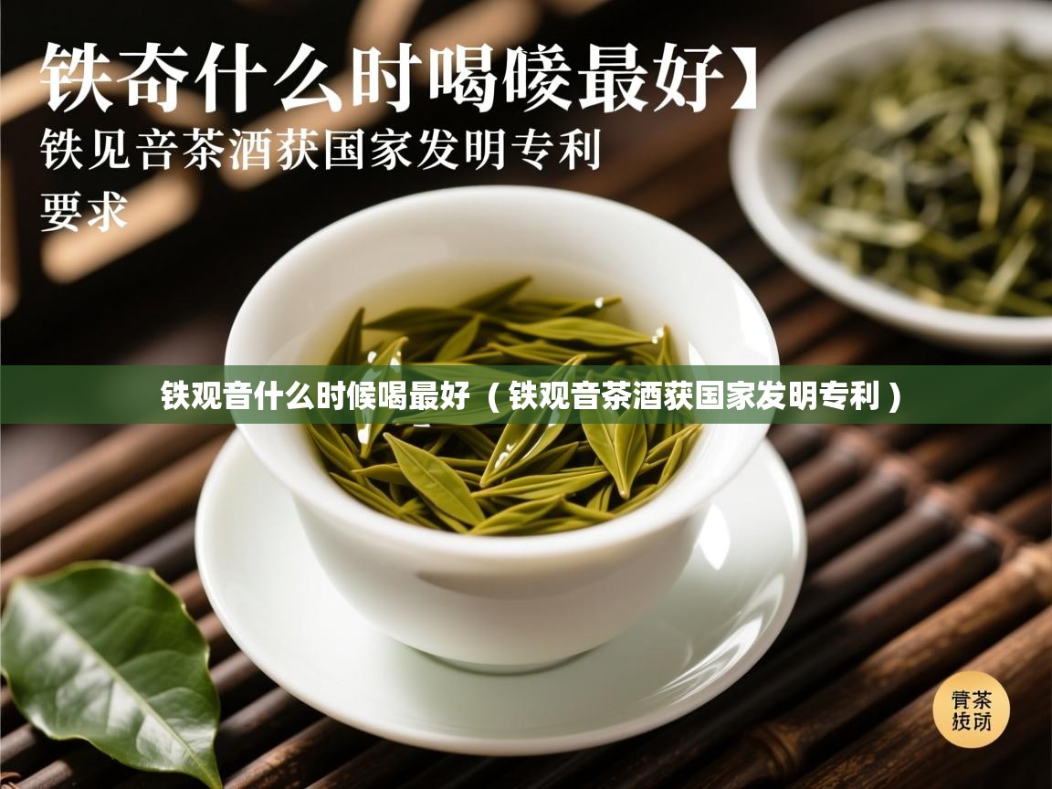 铁观音什么时候喝最好  ( 铁观音茶酒获国家发明专利 )  铁观音什么时候喝最好  ( 铁观音茶酒获国家发明专利 )