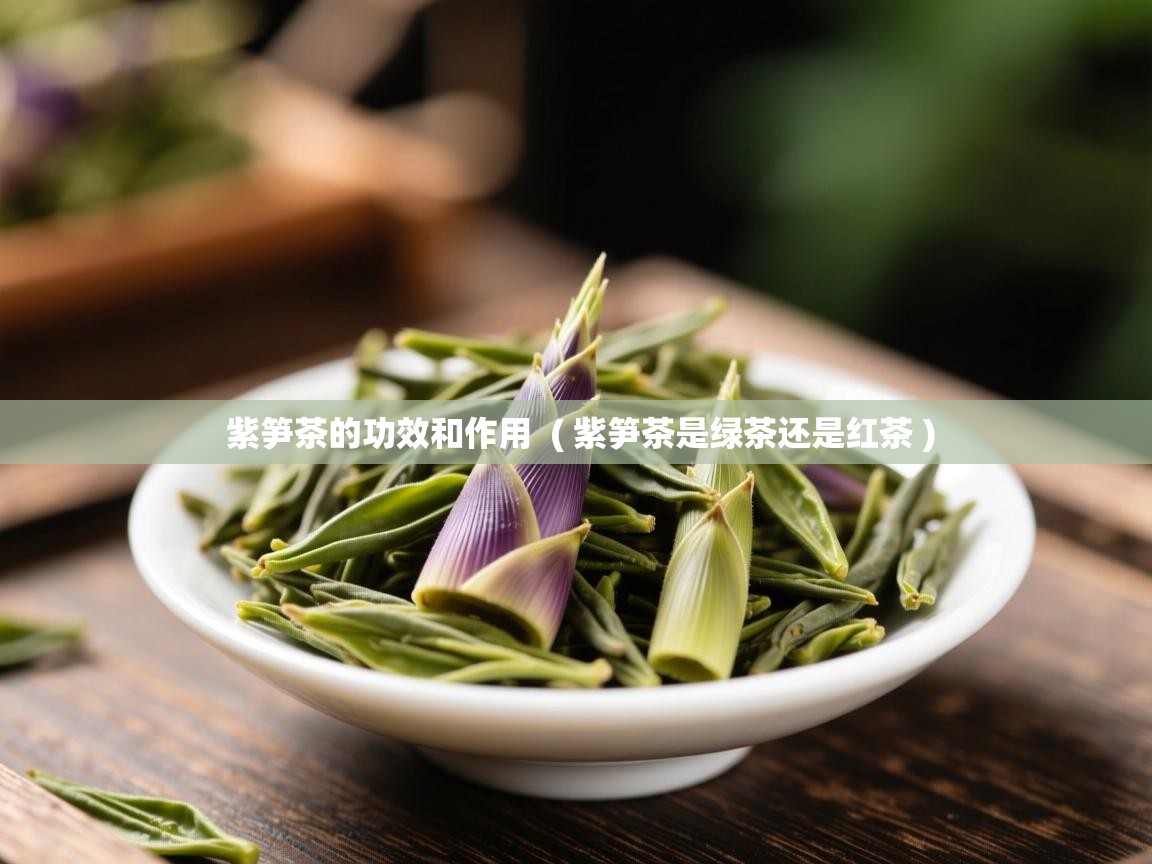 紫笋茶的功效和作用  ( 紫笋茶是绿茶还是红茶 )  紫笋茶的功效和作用  ( 紫笋茶是绿茶还是红茶 )