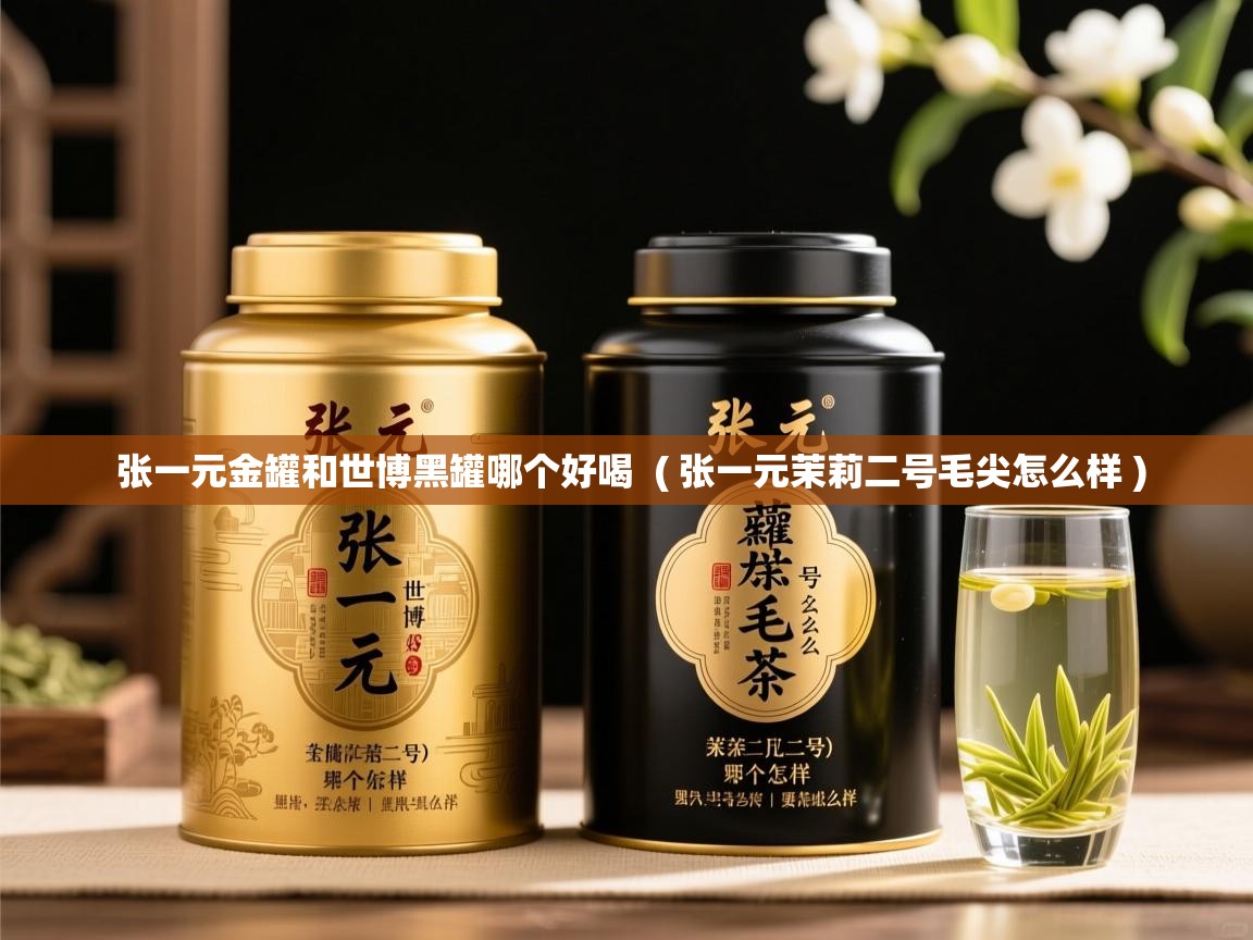 张一元金罐和世博黑罐哪个好喝  ( 张一元茉莉二号毛尖怎么样 )  张一元金罐和世博黑罐哪个好喝  ( 张一元茉莉二号毛尖怎么样 )