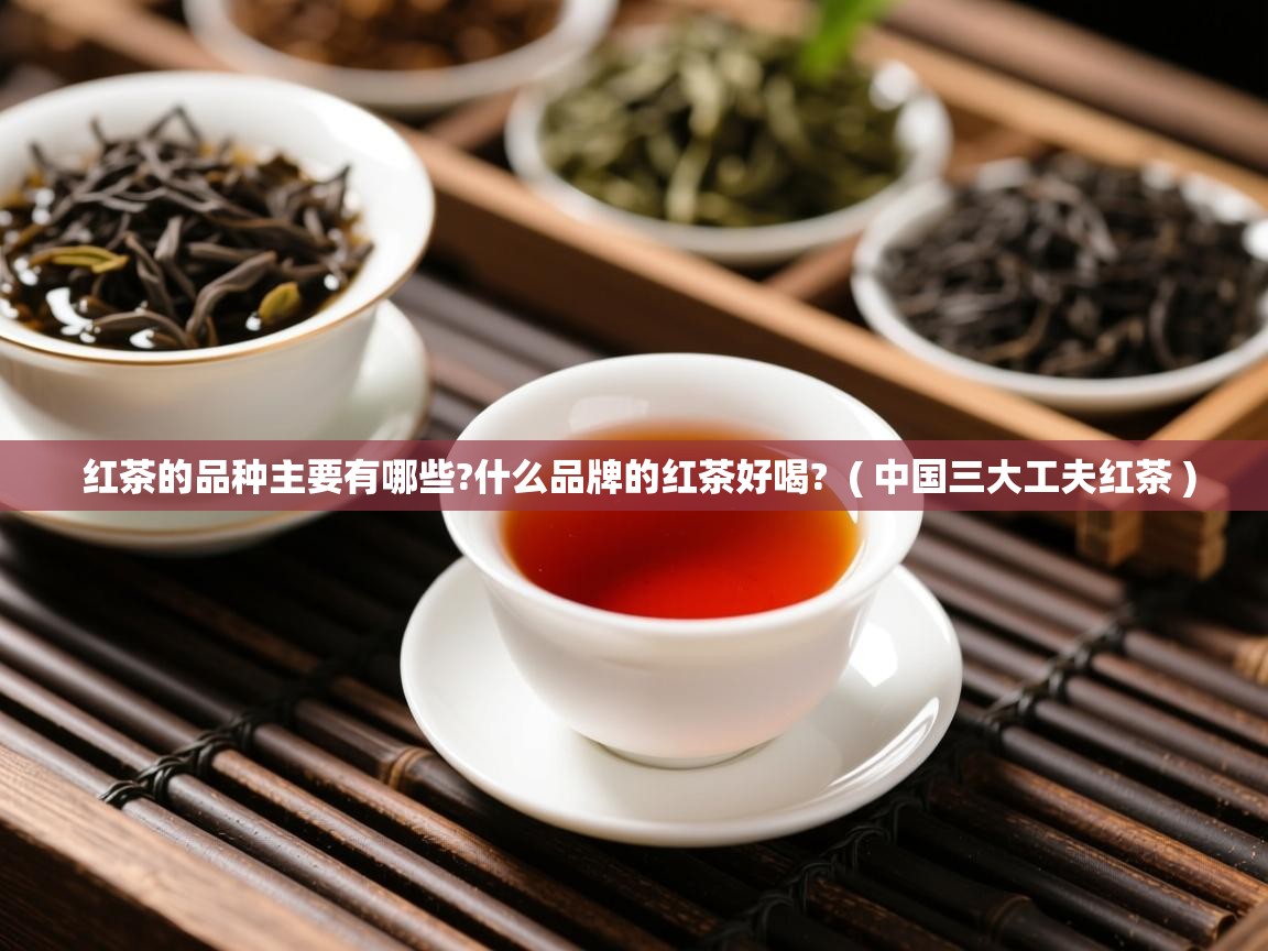 详细阅读: 红茶的品种主要有哪些?什么品牌的红茶好喝?  ( 中国三大工夫红茶 )  红茶的品种主要有哪些?什么品牌的红茶好喝?  ( 中国三大工夫红茶 )