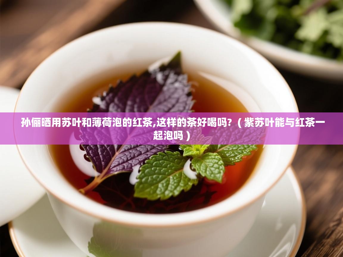 孙俪晒用苏叶和薄荷泡的红茶,这样的茶好喝吗?  ( 紫苏叶能与红茶一起泡吗 )  孙俪晒用苏叶和薄荷泡的红茶,这样的茶好喝吗?  ( 紫苏叶能与红茶一起泡吗 )