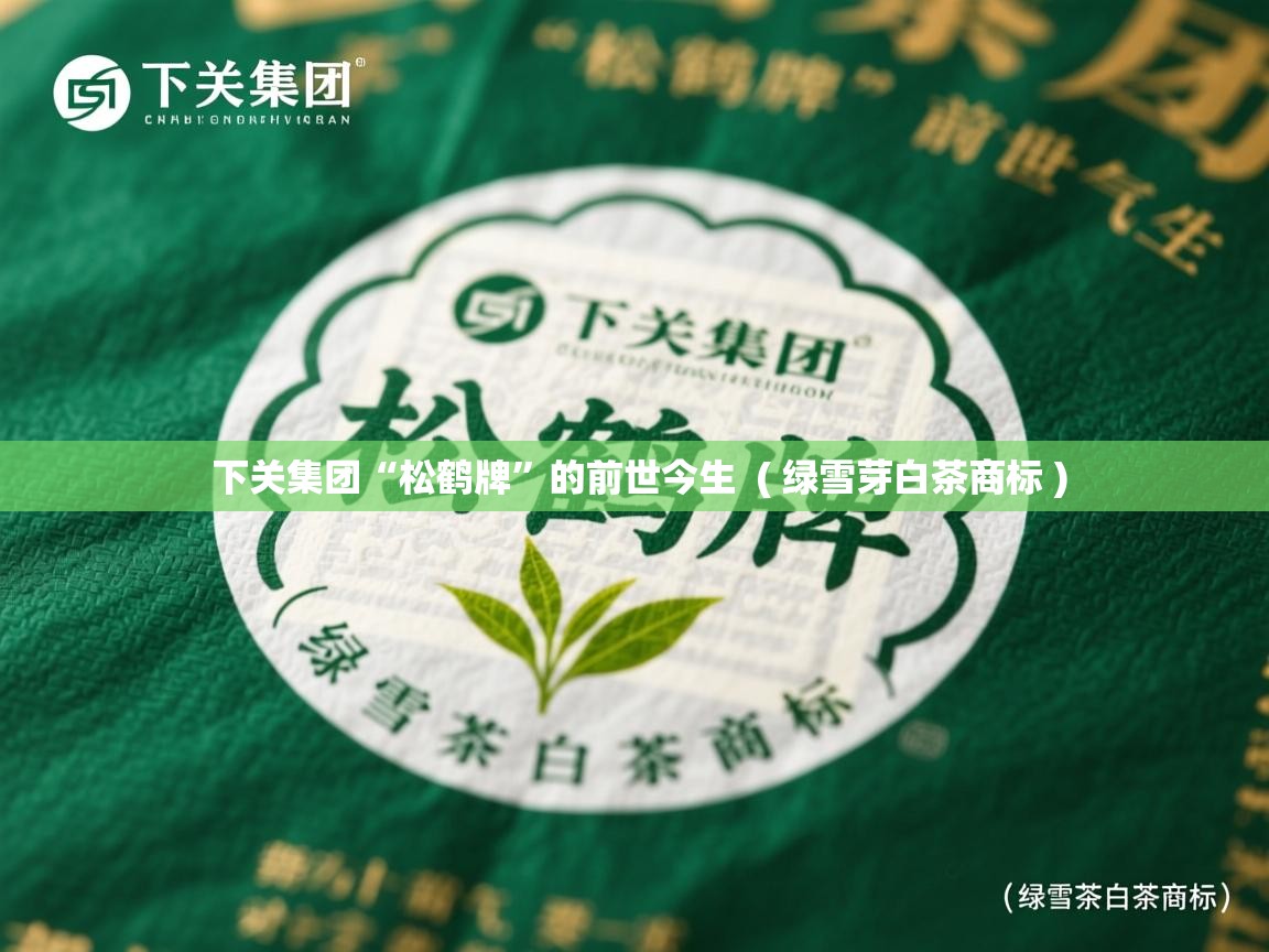 下关集团“松鹤牌”的前世今生  ( 绿雪芽白茶商标 )  下关集团“松鹤牌”的前世今生  ( 绿雪芽白茶商标 )