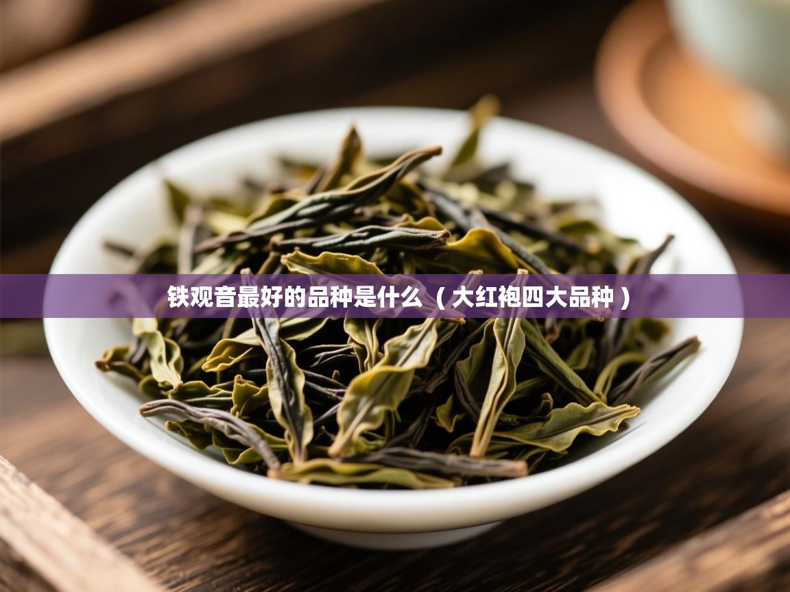 铁观音最好的品种是什么  ( 大红袍四大品种 )  铁观音最好的品种是什么  ( 大红袍四大品种 )