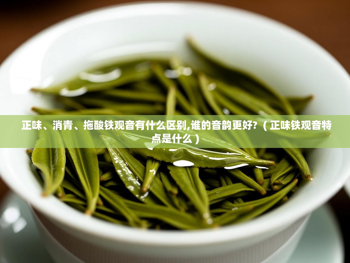 详细阅读: 正味、消青、拖酸铁观音有什么区别,谁的音韵更好?  ( 正味铁观音特点是什么 )  正味、消青、拖酸铁观音有什么区别,谁的音韵更好?  ( 正味铁观音特点是什么 )