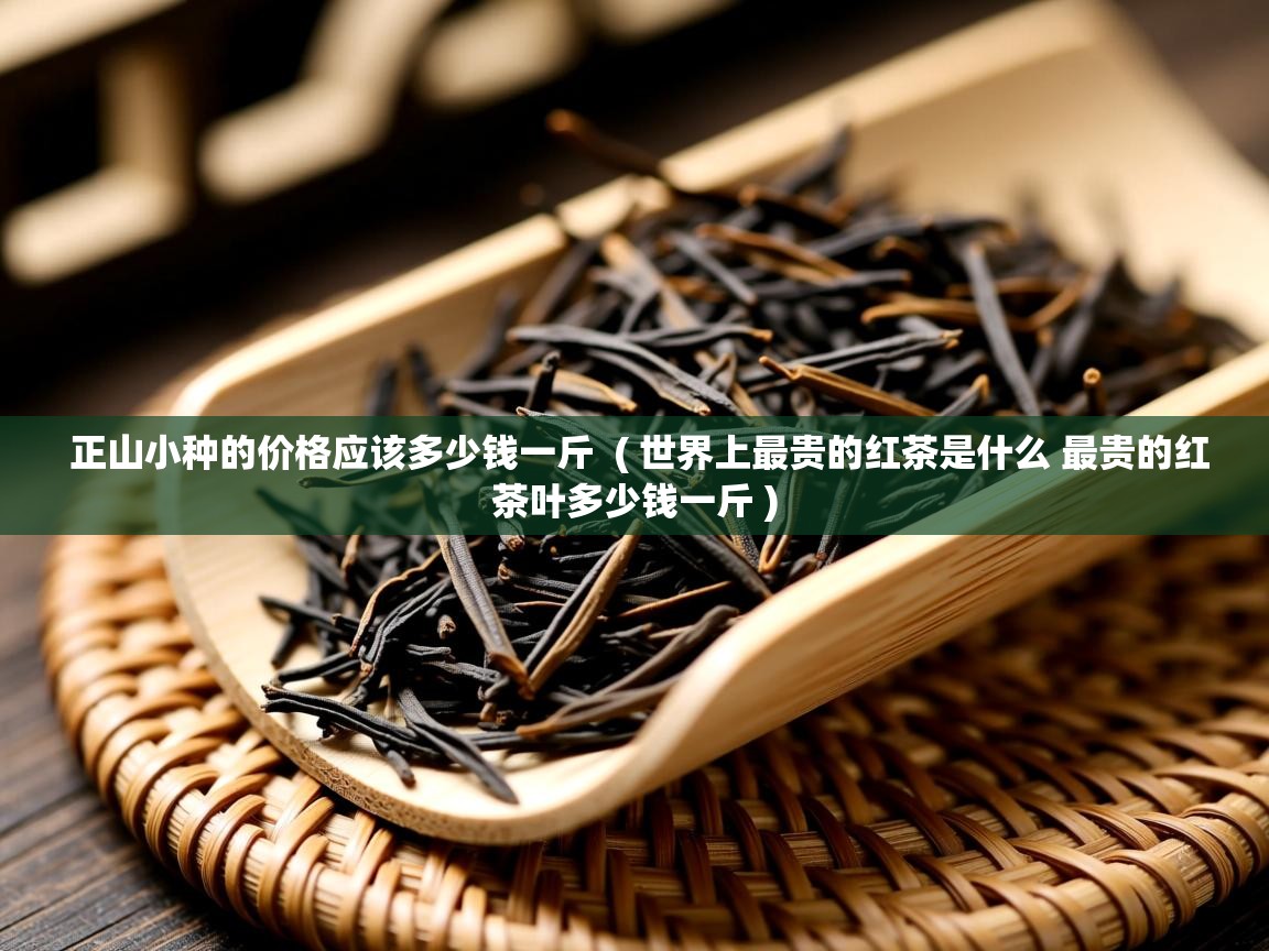 正山小种的价格应该多少钱一斤  ( 世界上最贵的红茶是什么 最贵的红茶叶多少钱一斤 )  正山小种的价格应该多少钱一斤  ( 世界上最贵的红茶是什么 最贵的红茶叶多少钱一斤 )