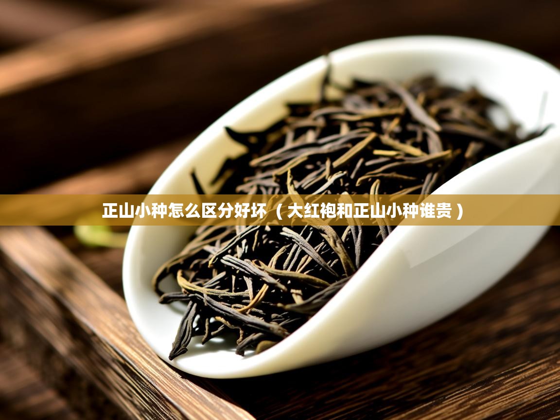 正山小种怎么区分好坏  ( 大红袍和正山小种谁贵 )  正山小种怎么区分好坏  ( 大红袍和正山小种谁贵 )