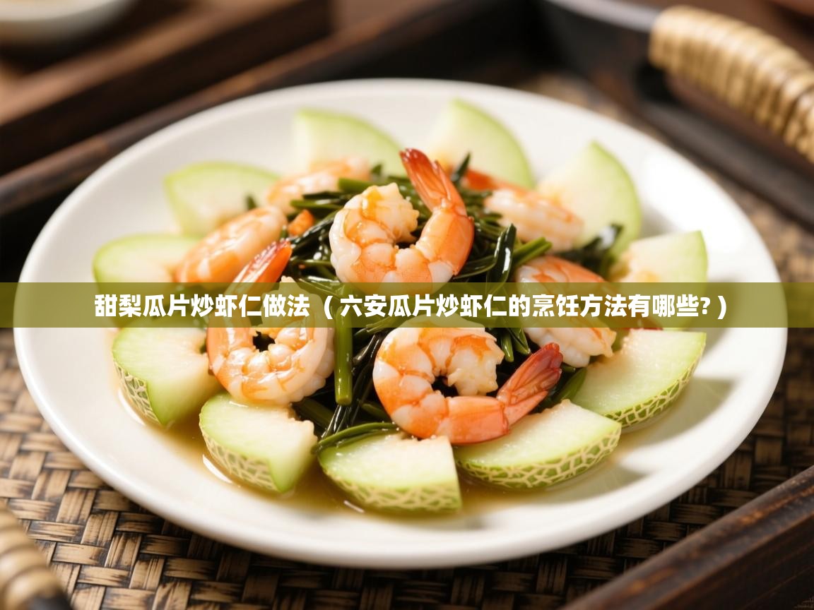 甜梨瓜片炒虾仁做法  ( 六安瓜片炒虾仁的烹饪方法有哪些? )  甜梨瓜片炒虾仁做法  ( 六安瓜片炒虾仁的烹饪方法有哪些? )