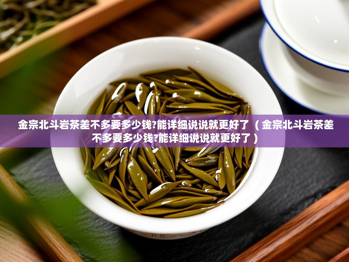  金宗北斗岩茶差不多要多少钱?能详细说说就更好了  ( 金宗北斗岩茶差不多要多少钱?能详细说说就更好了 )