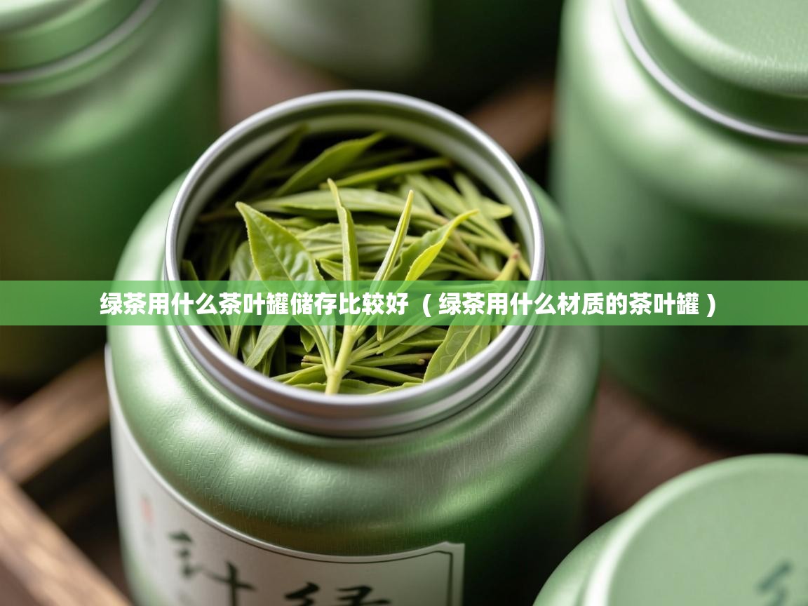 绿茶用什么茶叶罐储存比较好  ( 绿茶用什么材质的茶叶罐 )  绿茶用什么茶叶罐储存比较好  ( 绿茶用什么材质的茶叶罐 )