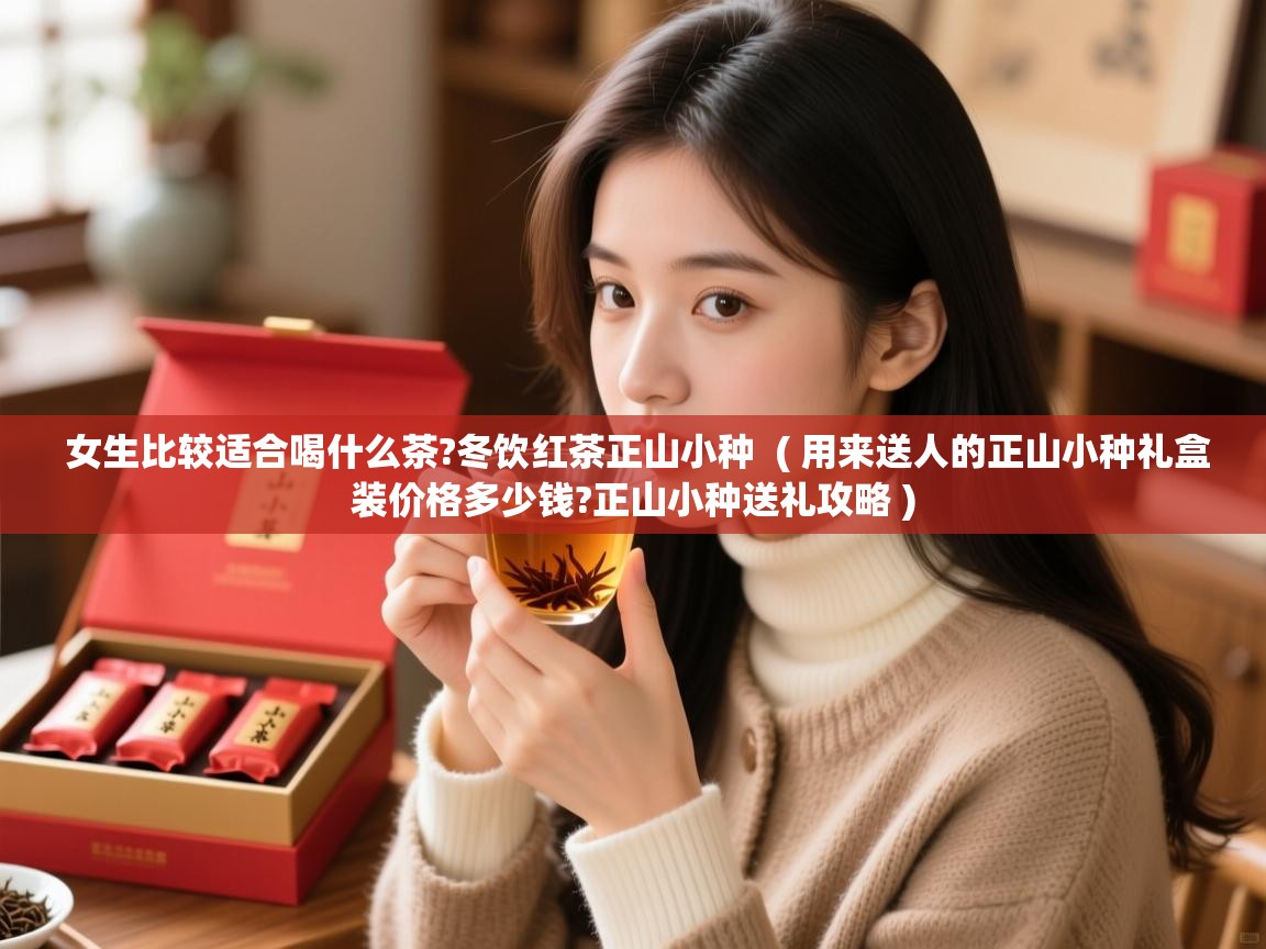 女生比较适合喝什么茶?冬饮红茶正山小种  ( 用来送人的正山小种礼盒装价格多少钱?正山小种送礼攻略 )  女生比较适合喝什么茶?冬饮红茶正山小种  ( 用来送人的正山小种礼盒装价格多少钱?正山小种送礼攻略 )