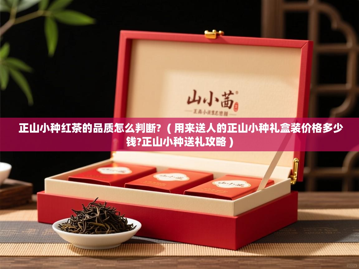  正山小种红茶的品质怎么判断?  ( 用来送人的正山小种礼盒装价格多少钱?正山小种送礼攻略 )
