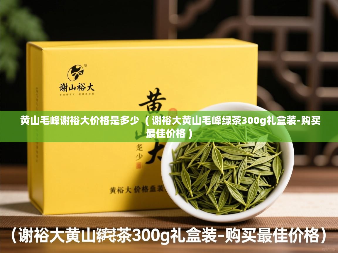 黄山毛峰谢裕大价格是多少  ( 谢裕大黄山毛峰绿茶300g礼盒装-购买最佳价格 )  黄山毛峰谢裕大价格是多少  ( 谢裕大黄山毛峰绿茶300g礼盒装-购买最佳价格 )
