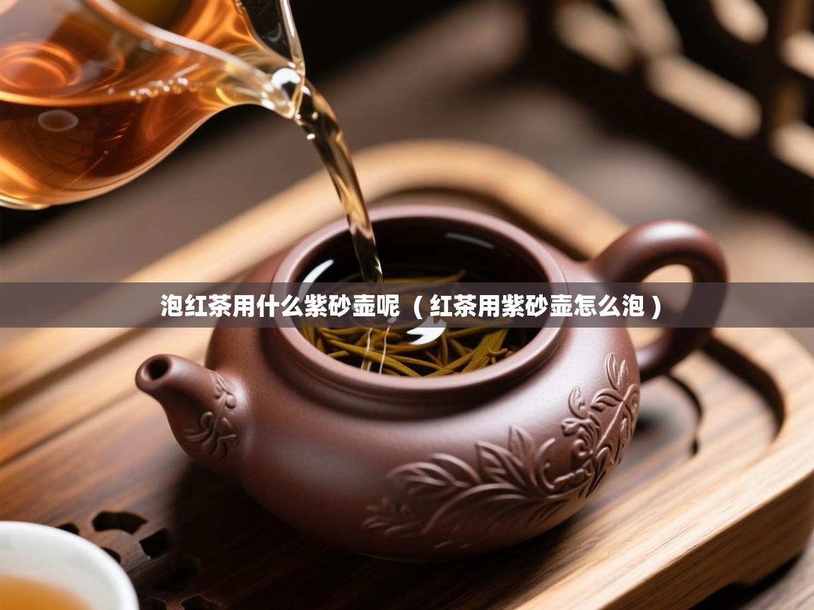 详细阅读: 泡红茶用什么紫砂壶呢  ( 红茶用紫砂壶怎么泡 )  泡红茶用什么紫砂壶呢  ( 红茶用紫砂壶怎么泡 )