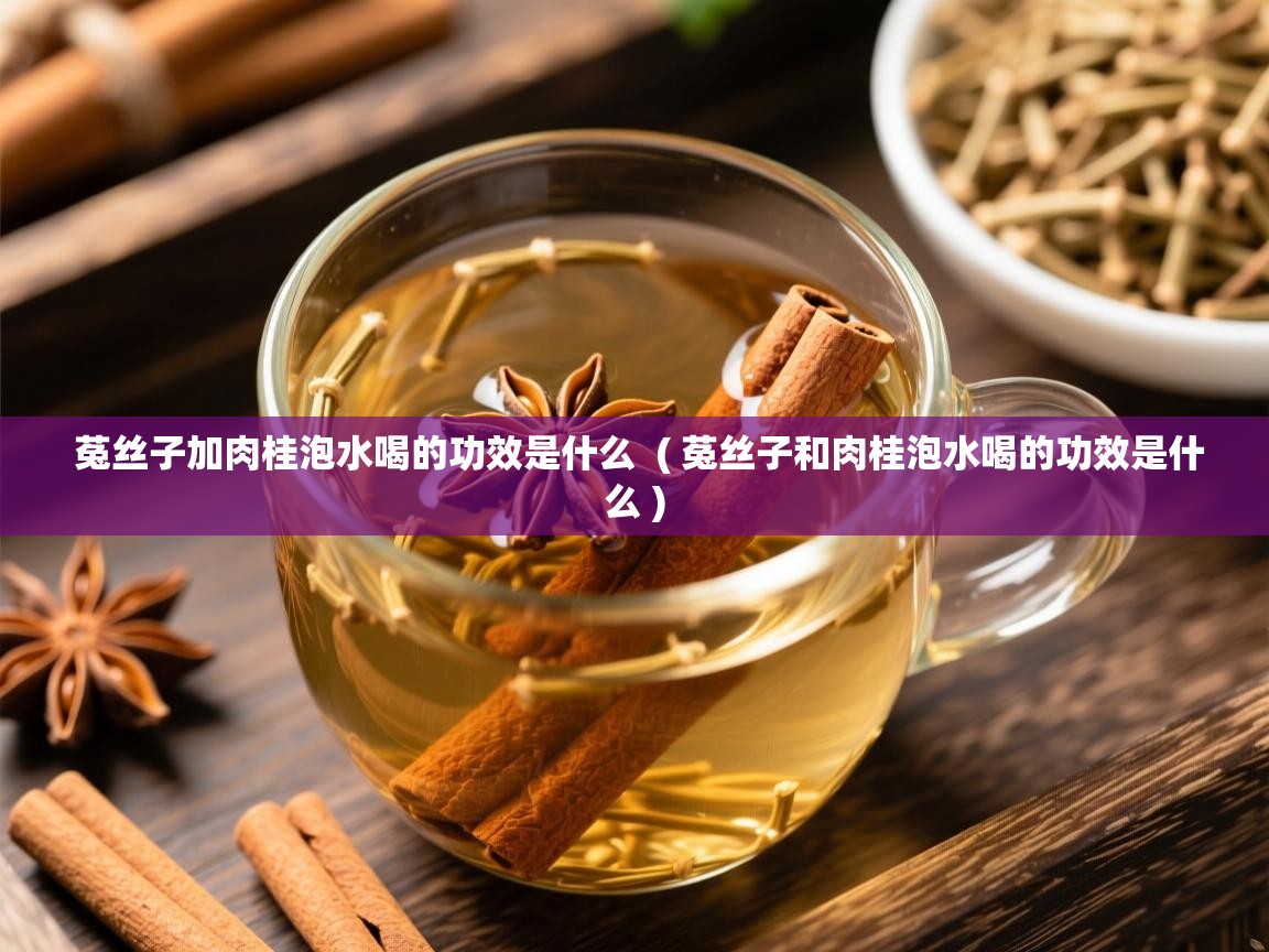  菟丝子加肉桂泡水喝的功效是什么  ( 菟丝子和肉桂泡水喝的功效是什么 )
