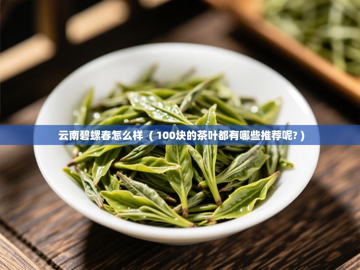 云南碧螺春怎么样  ( 100块的茶叶都有哪些推荐呢? )  云南碧螺春怎么样  ( 100块的茶叶都有哪些推荐呢? )