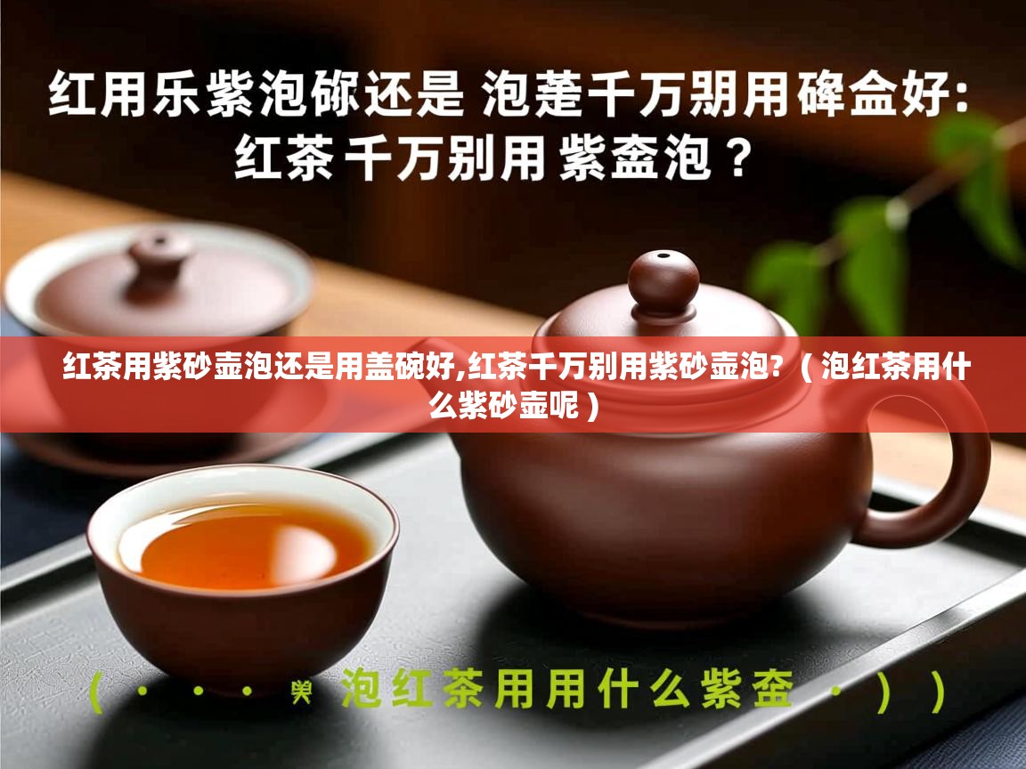 红茶用紫砂壶泡还是用盖碗好,红茶千万别用紫砂壶泡?  ( 泡红茶用什么紫砂壶呢 )  红茶用紫砂壶泡还是用盖碗好,红茶千万别用紫砂壶泡?  ( 泡红茶用什么紫砂壶呢 )