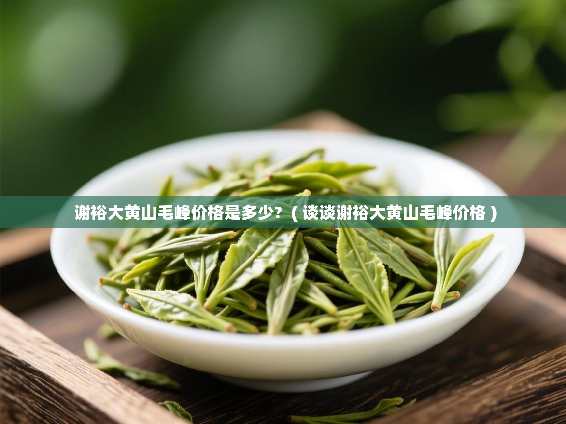 详细阅读: 谢裕大黄山毛峰价格是多少?  ( 谈谈谢裕大黄山毛峰价格 )  谢裕大黄山毛峰价格是多少?  ( 谈谈谢裕大黄山毛峰价格 )