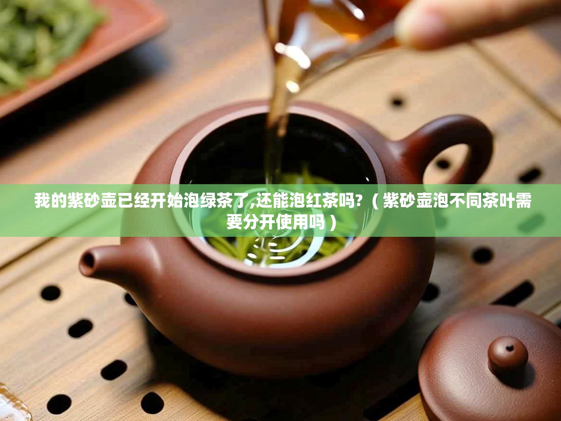 我的紫砂壶已经开始泡绿茶了,还能泡红茶吗?  ( 紫砂壶泡不同茶叶需要分开使用吗 )  我的紫砂壶已经开始泡绿茶了,还能泡红茶吗?  ( 紫砂壶泡不同茶叶需要分开使用吗 )