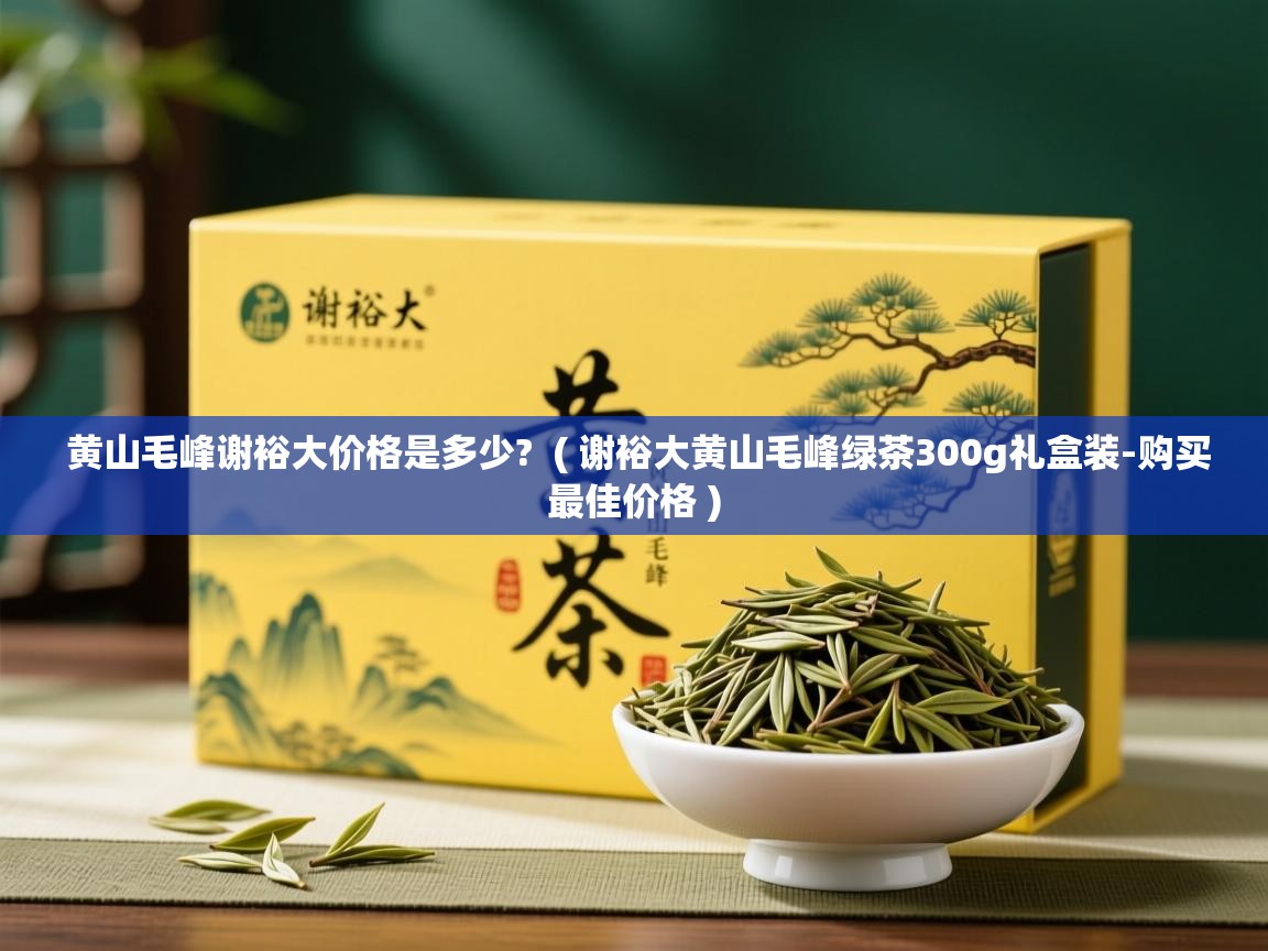 黄山毛峰谢裕大价格是多少?  ( 谢裕大黄山毛峰绿茶300g礼盒装-购买最佳价格 )  黄山毛峰谢裕大价格是多少?  ( 谢裕大黄山毛峰绿茶300g礼盒装-购买最佳价格 )
