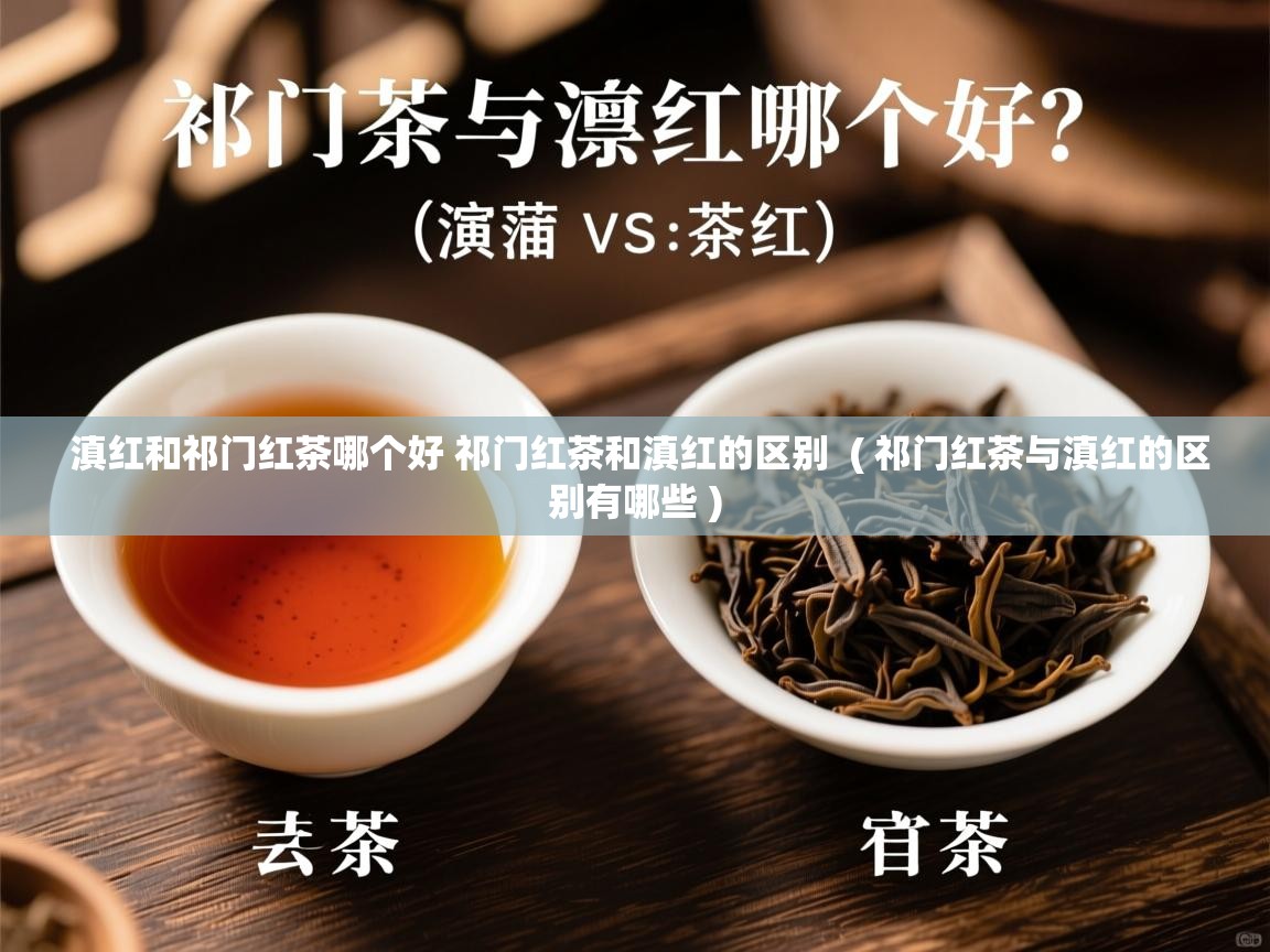 滇红和祁门红茶哪个好 祁门红茶和滇红的区别  ( 祁门红茶与滇红的区别有哪些 )  滇红和祁门红茶哪个好 祁门红茶和滇红的区别  ( 祁门红茶与滇红的区别有哪些 )