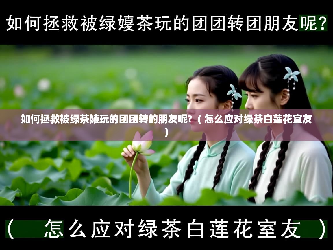 详细阅读: 如何拯救被绿茶婊玩的团团转的朋友呢?  ( 怎么应对绿茶白莲花室友 )  如何拯救被绿茶婊玩的团团转的朋友呢?  ( 怎么应对绿茶白莲花室友 )