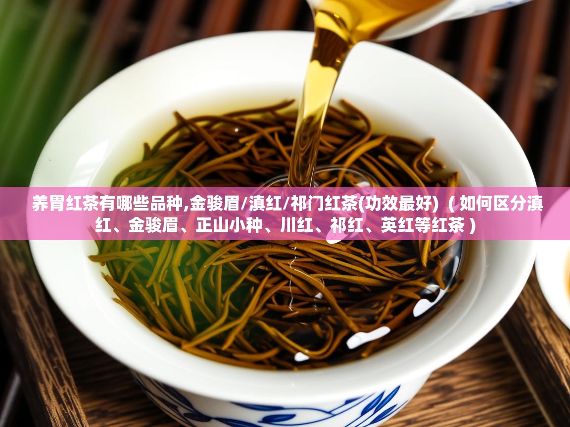 养胃红茶有哪些品种,金骏眉/滇红/祁门红茶(功效最好)  ( 如何区分滇红、金骏眉、正山小种、川红、祁红、英红等红茶 )  养胃红茶有哪些品种,金骏眉/滇红/祁门红茶(功效最好)  ( 如何区分滇红、金骏眉、正山小种、川红、祁红、英红等红茶 )