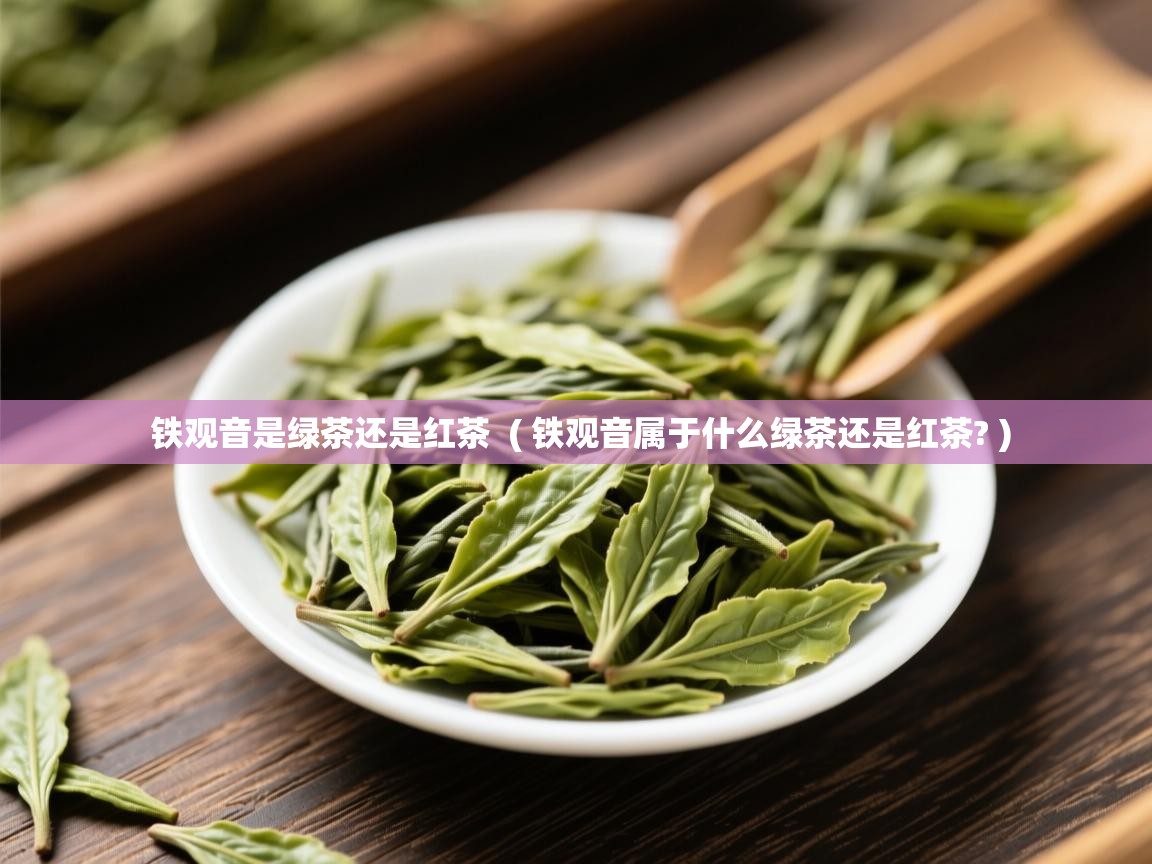 铁观音是绿茶还是红茶  ( 铁观音属于什么绿茶还是红茶? )  铁观音是绿茶还是红茶  ( 铁观音属于什么绿茶还是红茶? )