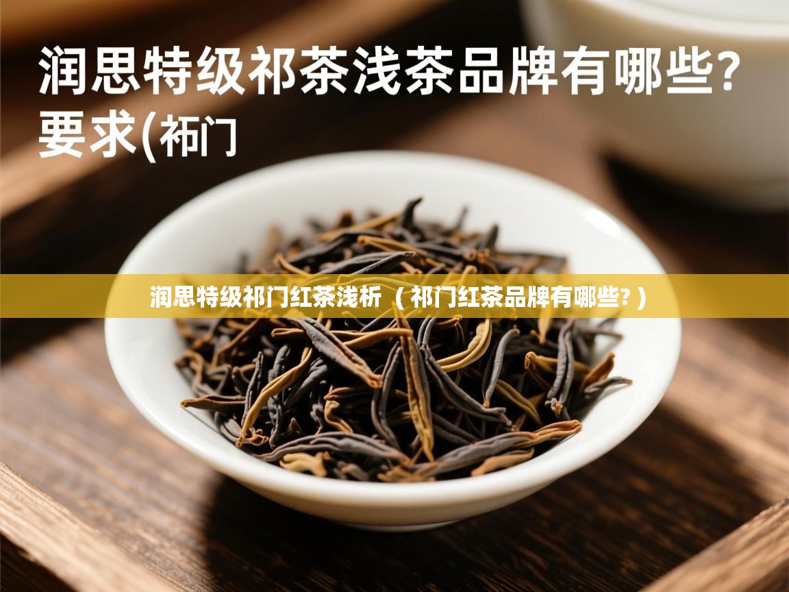 润思特级祁门红茶浅析  ( 祁门红茶品牌有哪些? )  润思特级祁门红茶浅析  ( 祁门红茶品牌有哪些? )