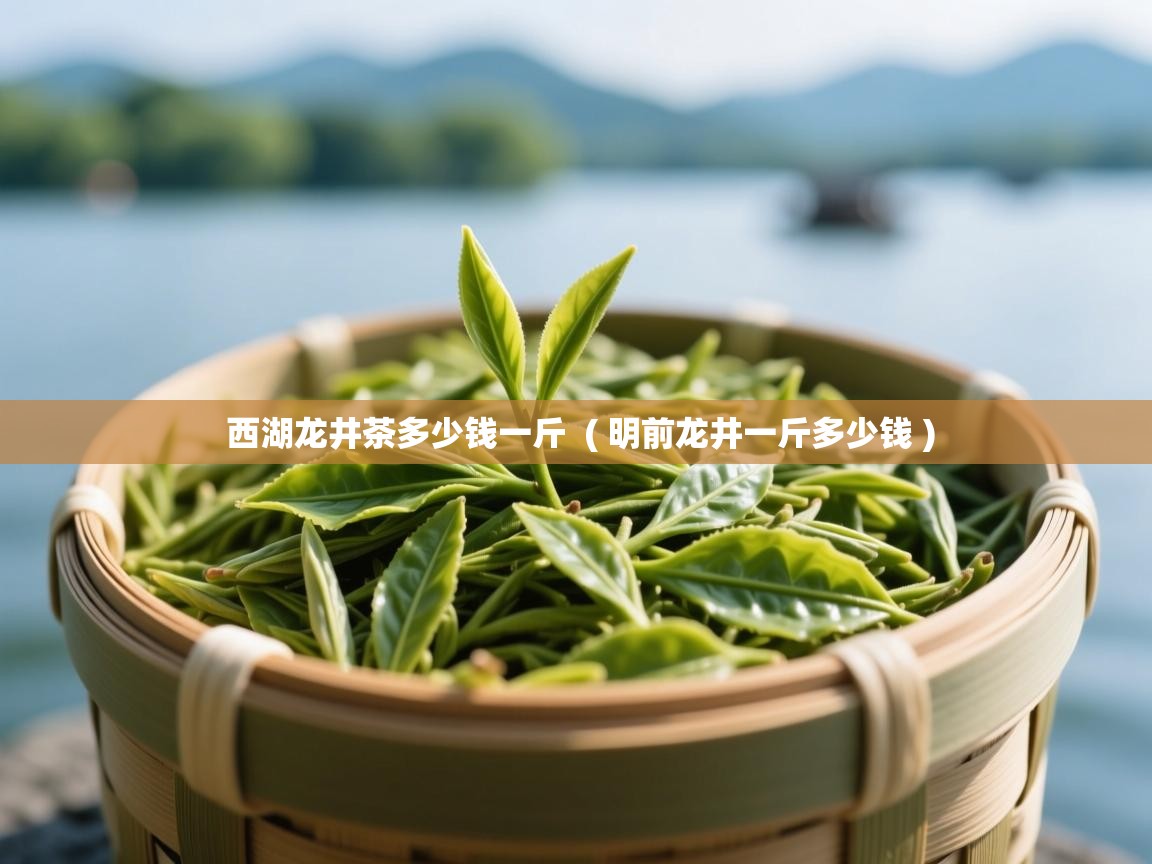 西湖龙井茶多少钱一斤  ( 明前龙井一斤多少钱 )  西湖龙井茶多少钱一斤  ( 明前龙井一斤多少钱 )
