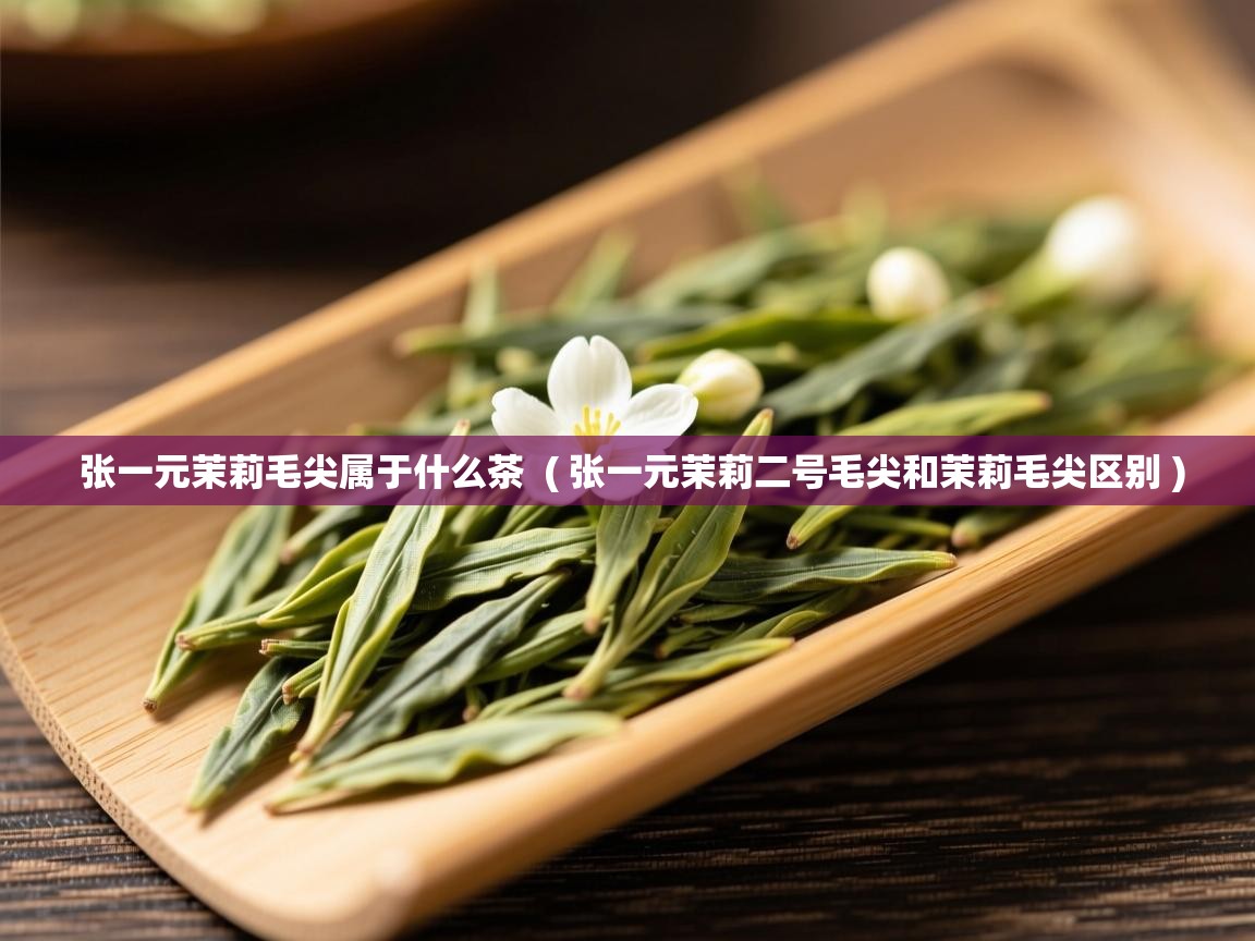 张一元茉莉毛尖属于什么茶  ( 张一元茉莉二号毛尖和茉莉毛尖区别 )  张一元茉莉毛尖属于什么茶  ( 张一元茉莉二号毛尖和茉莉毛尖区别 )