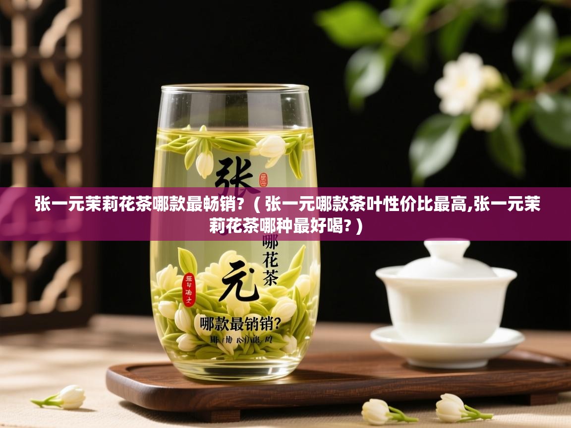 张一元茉莉花茶哪款最畅销?  ( 张一元哪款茶叶性价比最高,张一元茉莉花茶哪种最好喝? )  张一元茉莉花茶哪款最畅销?  ( 张一元哪款茶叶性价比最高,张一元茉莉花茶哪种最好喝? )