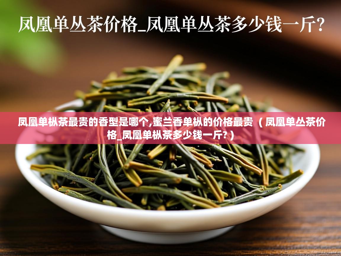 凤凰单枞茶最贵的香型是哪个,蜜兰香单枞的价格最贵  ( 凤凰单丛茶价格_凤凰单枞茶多少钱一斤? )  凤凰单枞茶最贵的香型是哪个,蜜兰香单枞的价格最贵  ( 凤凰单丛茶价格_凤凰单枞茶多少钱一斤? )