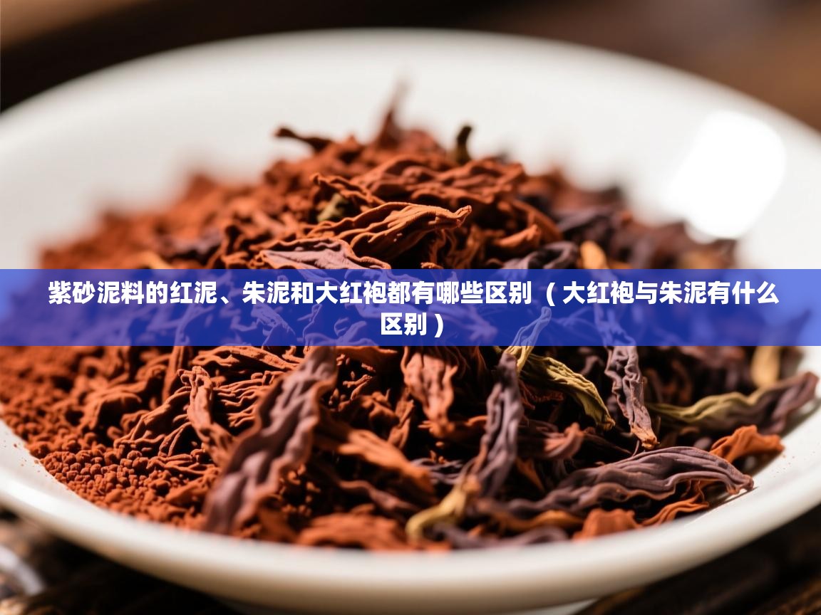紫砂泥料的红泥、朱泥和大红袍都有哪些区别  ( 大红袍与朱泥有什么区别 )  紫砂泥料的红泥、朱泥和大红袍都有哪些区别  ( 大红袍与朱泥有什么区别 )