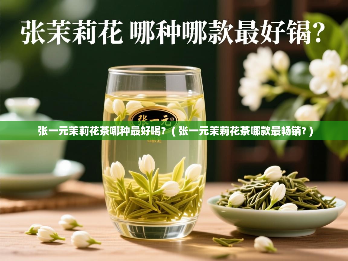 张一元茉莉花茶哪种最好喝?  ( 张一元茉莉花茶哪款最畅销? )  张一元茉莉花茶哪种最好喝?  ( 张一元茉莉花茶哪款最畅销? )