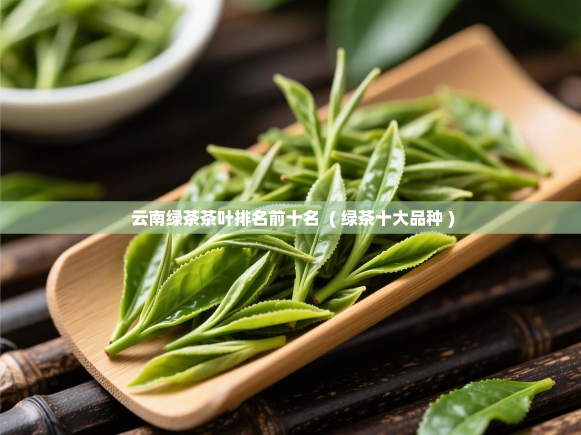云南绿茶茶叶排名前十名  ( 绿茶十大品种 )  云南绿茶茶叶排名前十名  ( 绿茶十大品种 )