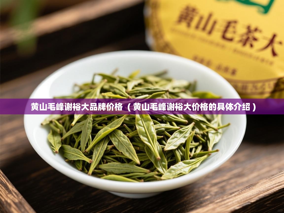 黄山毛峰谢裕大品牌价格  ( 黄山毛峰谢裕大价格的具体介绍 )  黄山毛峰谢裕大品牌价格  ( 黄山毛峰谢裕大价格的具体介绍 )