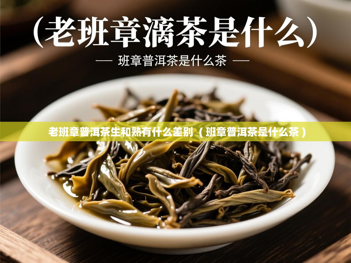 老班章普洱茶生和熟有什么差别  ( 班章普洱茶是什么茶 )  老班章普洱茶生和熟有什么差别  ( 班章普洱茶是什么茶 )