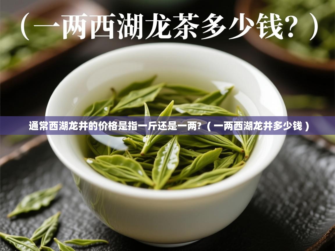 通常西湖龙井的价格是指一斤还是一两?  ( 一两西湖龙井多少钱 )  通常西湖龙井的价格是指一斤还是一两?  ( 一两西湖龙井多少钱 )