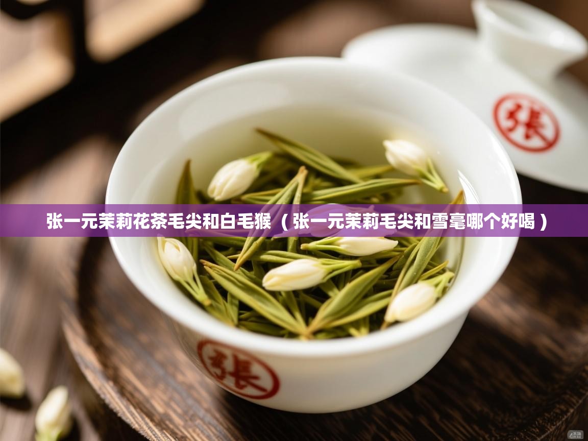 张一元茉莉花茶毛尖和白毛猴  ( 张一元茉莉毛尖和雪毫哪个好喝 )  张一元茉莉花茶毛尖和白毛猴  ( 张一元茉莉毛尖和雪毫哪个好喝 )