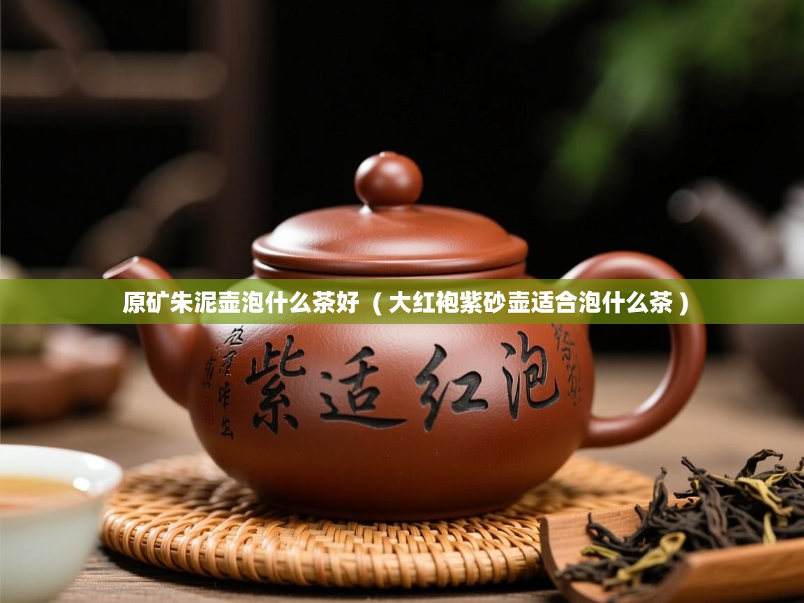 原矿朱泥壶泡什么茶好  ( 大红袍紫砂壶适合泡什么茶 )  原矿朱泥壶泡什么茶好  ( 大红袍紫砂壶适合泡什么茶 )