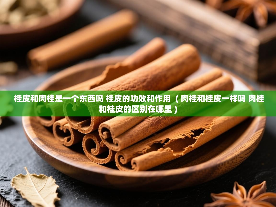  桂皮和肉桂是一个东西吗 桂皮的功效和作用  ( 肉桂和桂皮一样吗 肉桂和桂皮的区别在哪里 )