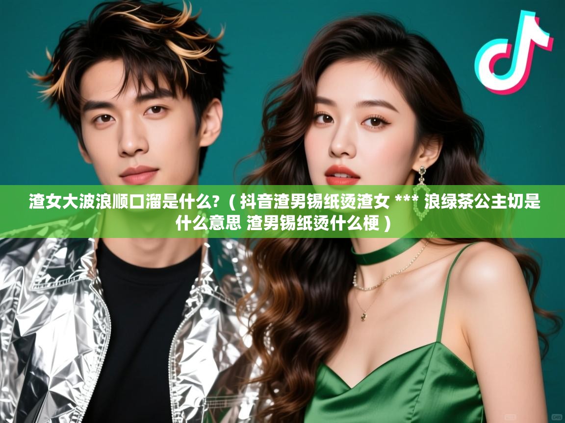 渣女大波浪顺口溜是什么?  ( 抖音渣男锡纸烫渣女 *** 浪绿茶公主切是什么意思 渣男锡纸烫什么梗 )  渣女大波浪顺口溜是什么?  ( 抖音渣男锡纸烫渣女 *** 浪绿茶公主切是什么意思 渣男锡纸烫什么梗 )